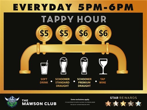 Every day 5pm to 6pm. Tappy Hour: $5 soft drink, $5 schooner standard draught, $6 schooner premium draught, $6 tap wine. The Mawson Club. Some exclusions apply. It is an offence to supply alcohol to a person under the age of 18 years; penalties apply. Star Rewards.